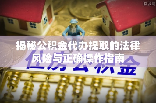楠西揭秘公积金代办提取的法律风险与正确操作指南