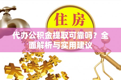 楠西代办公积金提取可靠吗？全面解析与实用建议