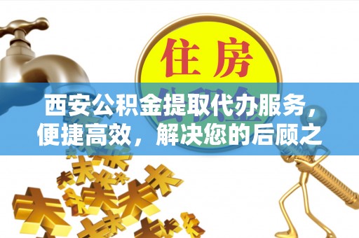 楠西西安公积金提取代办服务，便捷高效，解决您的后顾之忧