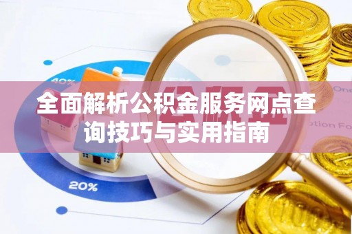 楠西全面解析公积金服务网点查询技巧与实用指南