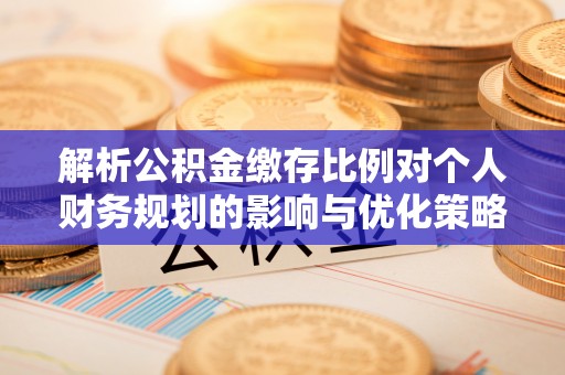 楠西解析公积金缴存比例对个人财务规划的影响与优化策略