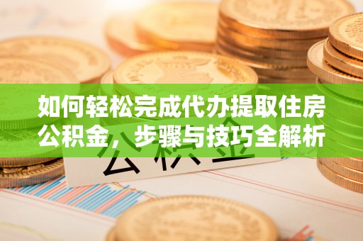 楠西如何轻松完成代办提取住房公积金，步骤与技巧全解析