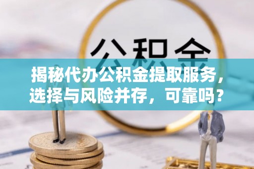 楠西揭秘代办公积金提取服务，选择与风险并存，可靠吗？
