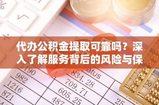 楠西代办公积金提取可靠吗？深入了解服务背后的风险与保障