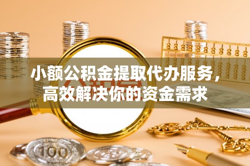 楠西小额公积金提取代办服务，高效解决你的资金需求