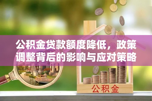 楠西公积金贷款额度降低，政策调整背后的影响与应对策略