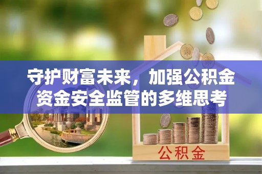 楠西守护财富未来，加强公积金资金安全监管的多维思考