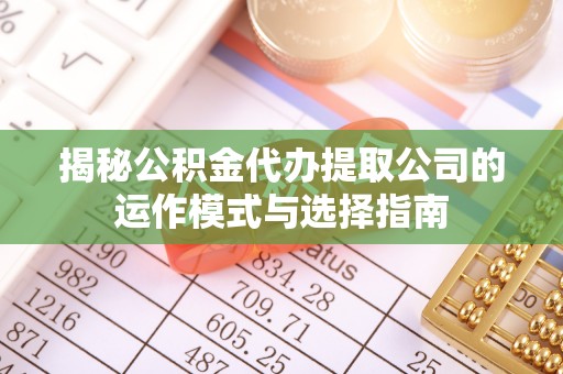 楠西揭秘公积金代办提取公司的运作模式与选择指南