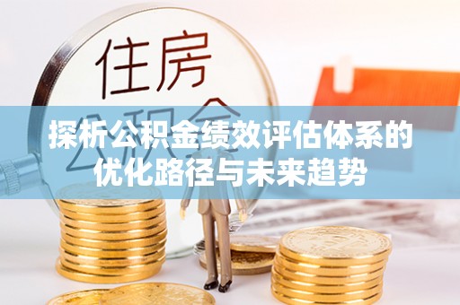 楠西探析公积金绩效评估体系的优化路径与未来趋势