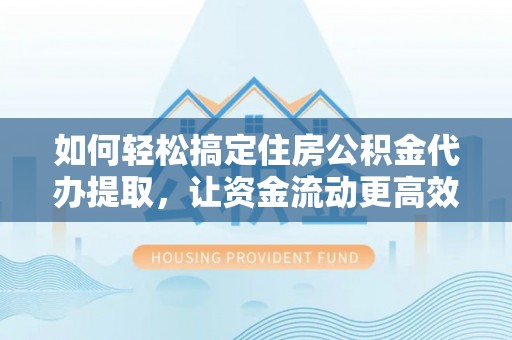 楠西如何轻松搞定住房公积金代办提取，让资金流动更高效