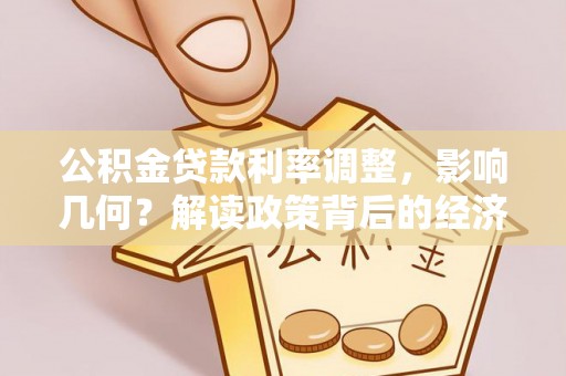 楠西公积金贷款利率调整，影响几何？解读政策背后的经济逻辑