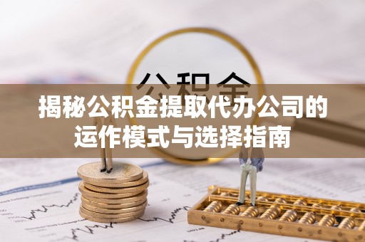 楠西揭秘公积金提取代办公司的运作模式与选择指南
