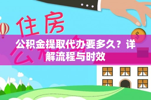 楠西公积金提取代办要多久？详解流程与时效