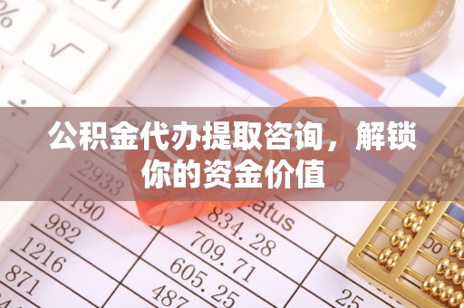 楠西公积金代办提取咨询，解锁你的资金价值