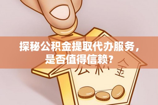 楠西探秘公积金提取代办服务，是否值得信赖？