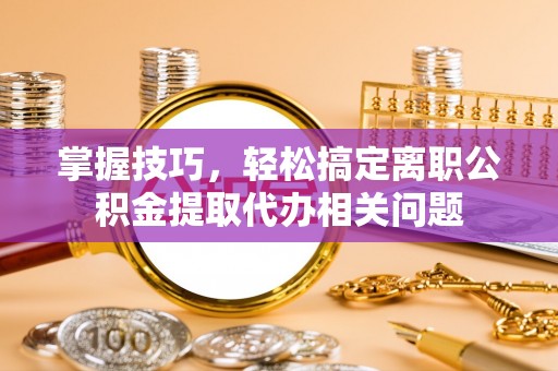 楠西掌握技巧，轻松搞定离职公积金提取代办相关问题