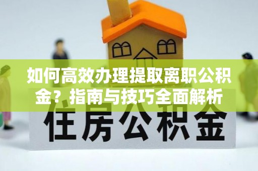 楠西如何高效办理提取离职公积金？指南与技巧全面解析