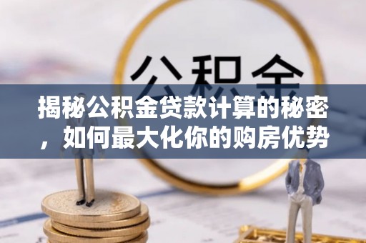 楠西揭秘公积金贷款计算的秘密，如何最大化你的购房优势