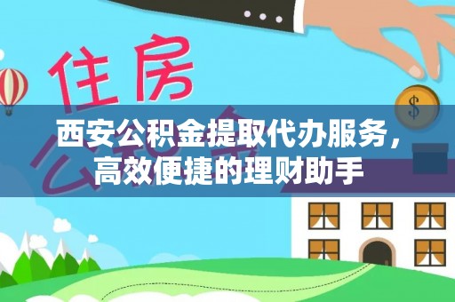 楠西西安公积金提取代办服务，高效便捷的理财助手