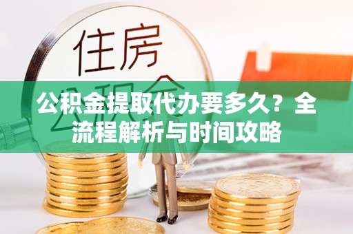 楠西公积金提取代办要多久？全流程解析与时间攻略