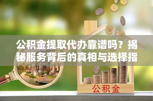 楠西公积金提取代办靠谱吗？揭秘服务背后的真相与选择指南