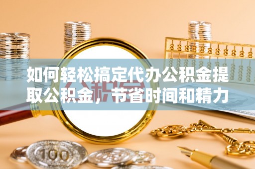 楠西如何轻松搞定代办公积金提取公积金，节省时间和精力的秘密武器