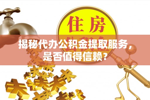 楠西揭秘代办公积金提取服务，是否值得信赖？