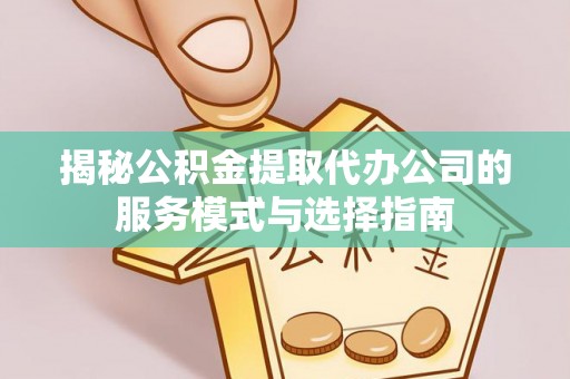 楠西揭秘公积金提取代办公司的服务模式与选择指南