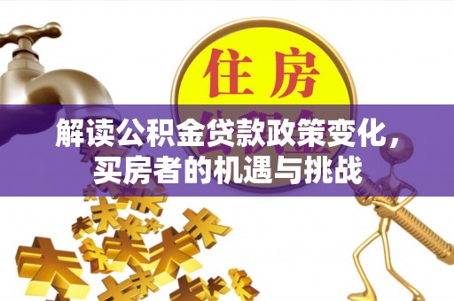 楠西解读公积金贷款政策变化，买房者的机遇与挑战