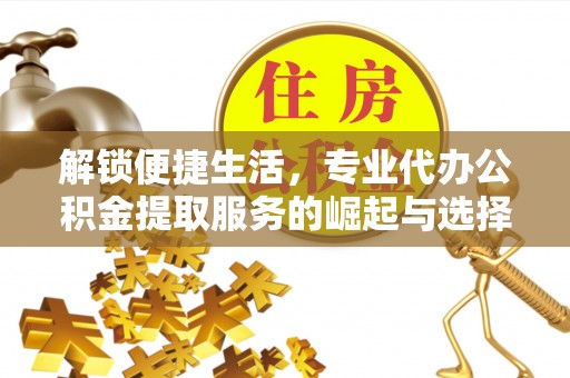 楠西解锁便捷生活，专业代办公积金提取服务的崛起与选择