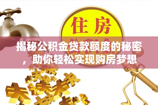 楠西揭秘公积金贷款额度的秘密，助你轻松实现购房梦想