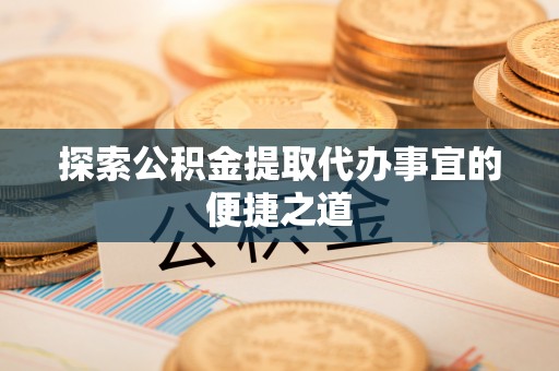 楠西探索公积金提取代办事宜的便捷之道