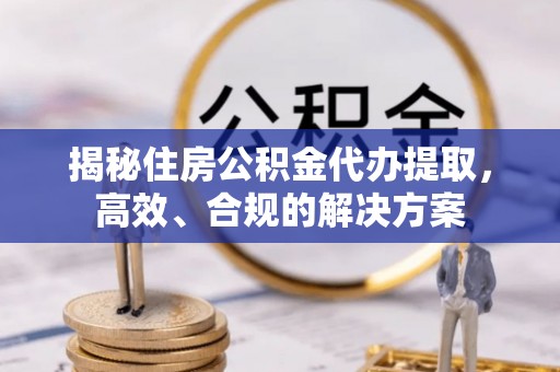 楠西揭秘住房公积金代办提取，高效、合规的解决方案
