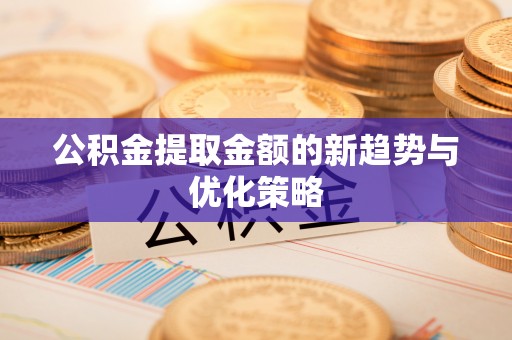 楠西公积金提取金额的新趋势与优化策略