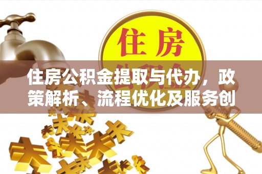 楠西住房公积金提取与代办，政策解析、流程优化及服务创新