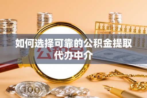 楠西如何选择可靠的公积金提取代办中介