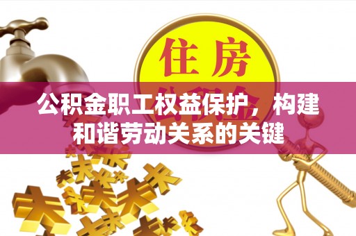 楠西公积金职工权益保护，构建和谐劳动关系的关键