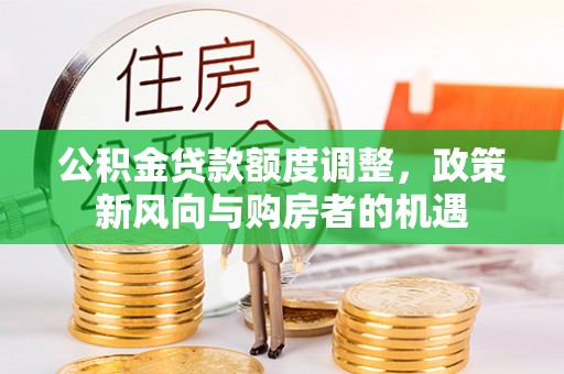 楠西公积金贷款额度调整，政策新风向与购房者的机遇