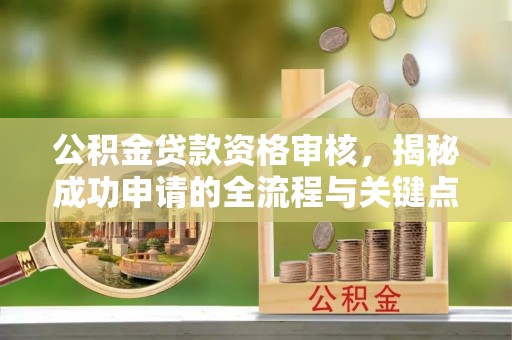楠西公积金贷款资格审核，揭秘成功申请的全流程与关键点