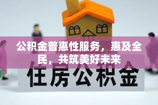 楠西公积金普惠性服务，惠及全民，共筑美好未来