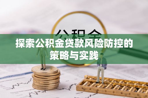 楠西探索公积金贷款风险防控的策略与实践