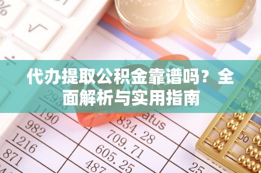 楠西代办提取公积金靠谱吗？全面解析与实用指南