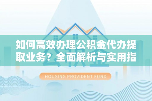 楠西如何高效办理公积金代办提取业务？全面解析与实用指南