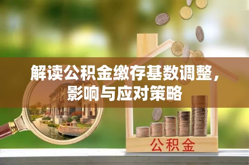 楠西解读公积金缴存基数调整，影响与应对策略