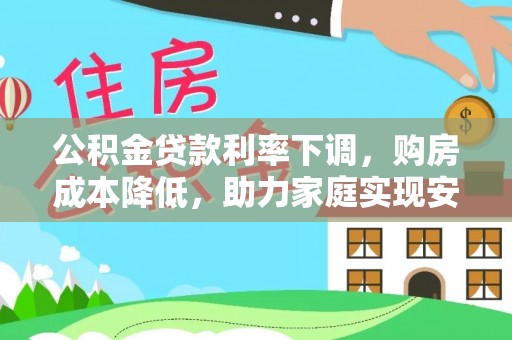 楠西公积金贷款利率下调，购房成本降低，助力家庭实现安居梦