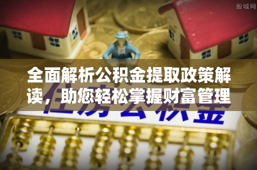 楠西全面解析公积金提取政策解读，助您轻松掌握财富管理新方向