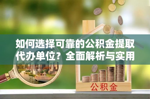 楠西如何选择可靠的公积金提取代办单位？全面解析与实用指南