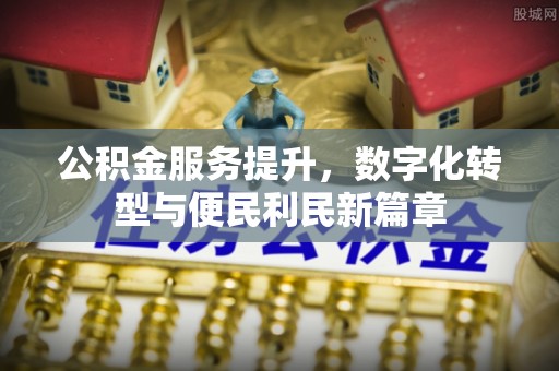 楠西公积金服务提升，数字化转型与便民利民新篇章