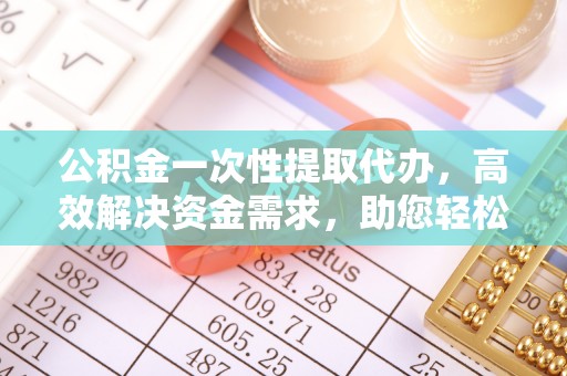 楠西公积金一次性提取代办，高效解决资金需求，助您轻松应对生活难题
