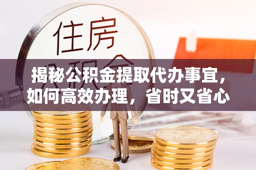 楠西揭秘公积金提取代办事宜，如何高效办理，省时又省心？